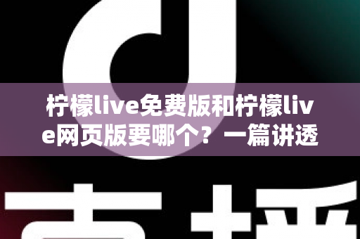 柠檬live免费版和柠檬live网页版要哪个?一篇讲透选择思路的实用指南 柠檬live免费版和柠檬live网页版要哪个?一篇讲透选择思路的实用指南