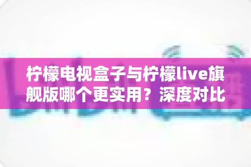 柠檬电视盒子与柠檬live旗舰版哪个更实用?深度对比帮你选对不花冤枉钱 柠檬电视盒子与柠檬live旗舰版哪个更实用?深度对比帮你选对不花冤枉钱