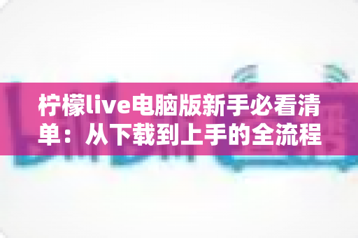 柠檬live电脑版新手必看清单：从下载到上手的全流程指南，助你快速玩转直播间
