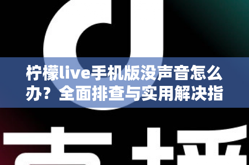 柠檬live手机版没声音怎么办？全面排查与实用解决指南