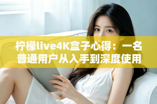 柠檬live4K盒子心得：一名普通用户从入手到深度使用的真实体验分享