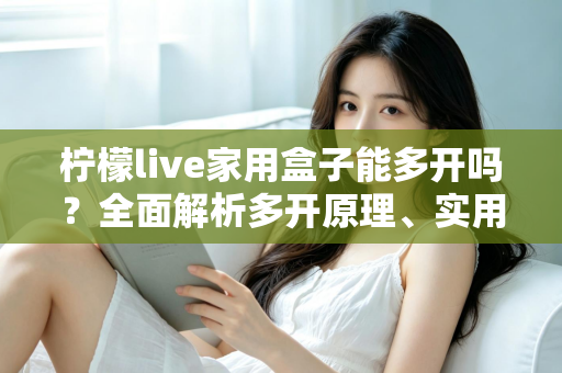 柠檬live家用盒子能多开吗？全面解析多开原理、实用方法与注意事项