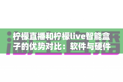柠檬直播和柠檬live智能盒子的优势对比：软件与硬件直播方案全面解析