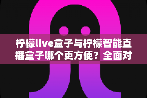 柠檬live盒子与柠檬智能直播盒子哪个更方便？全面对比评测帮你选对设备