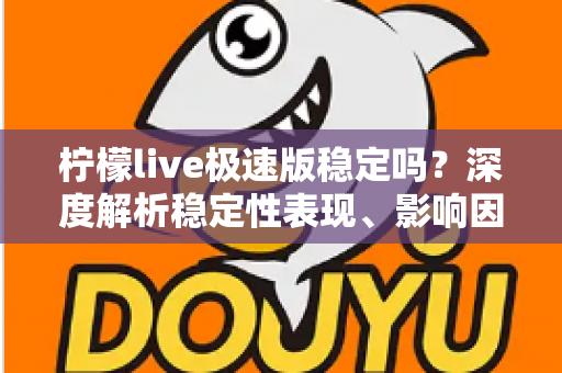 柠檬live极速版稳定吗？深度解析稳定性表现、影响因素与优化技巧全指南