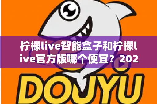 柠檬live智能盒子和柠檬live官方版哪个便宜？2025最全价格对比与选购省钱指南