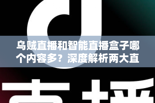 乌贼直播和智能直播盒子哪个内容多？深度解析两大直播平台的内容储备与选择指南