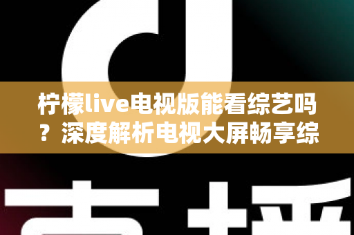 柠檬live电视版能看综艺吗?深度解析电视大屏畅享综艺节目的完整指南 柠檬live电视版能看综艺吗?深度解析电视大屏畅享综艺节目的完整指南