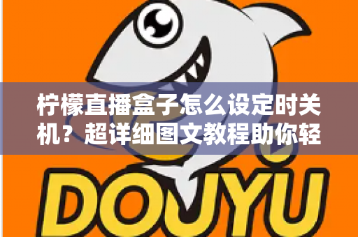 柠檬直播盒子怎么设定时关机?超详细图文教程助你轻松掌握定时关机技巧 柠檬直播盒子怎么设定时关机?超详细图文教程助你轻松掌握定时关机技巧