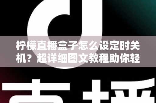 柠檬直播盒子怎么设定时关机？超详细图文教程助你轻松掌握定时关机技巧