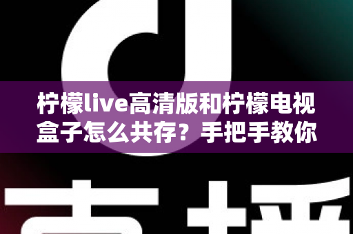 柠檬live高清版和柠檬电视盒子怎么共存？手把手教你实现双应用流畅运行全攻略