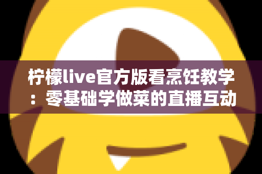 柠檬live官方版看烹饪教学：零基础学做菜的直播互动全新体验指南
