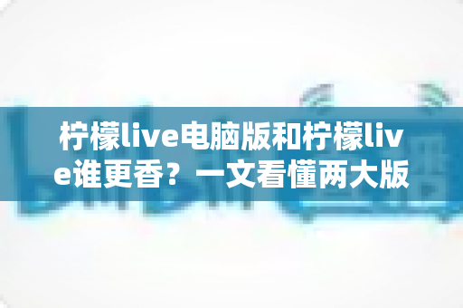 柠檬live电脑版和柠檬live谁更香?一文看懂两大版本的核心差异与选择指南 柠檬live电脑版和柠檬live谁更香?一文看懂两大版本的核心差异与选择指南