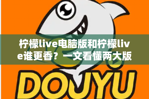 柠檬live电脑版和柠檬live谁更香？一文看懂两大版本的核心差异与选择指南