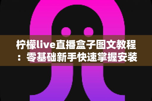 柠檬live直播盒子图文教程：零基础新手快速掌握安装与使用全流程的实用指南