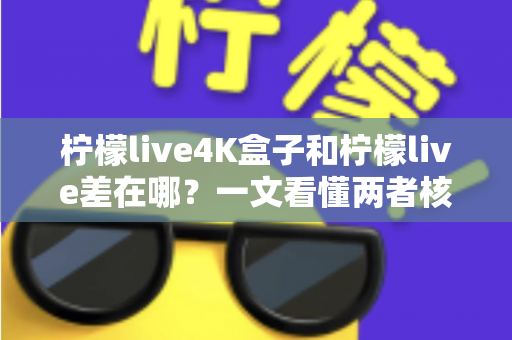 柠檬live4K盒子和柠檬live差在哪?一文看懂两者核心区别与选购指南 柠檬live4K盒子和柠檬live差在哪?一文看懂两者核心区别与选购指南