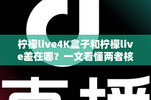 柠檬live4K盒子和柠檬live差在哪?一文看懂两者核心区别与选购指南 柠檬live4K盒子和柠檬live差在哪?一文看懂两者核心区别与选购指南