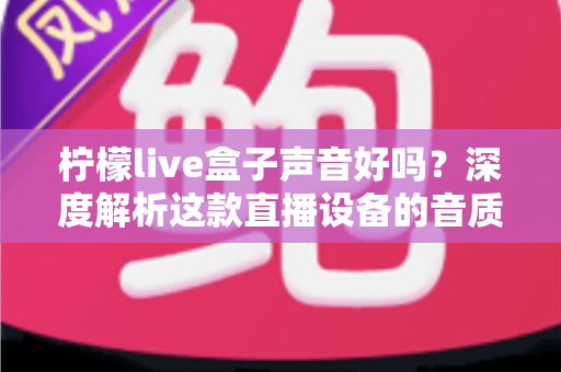 柠檬live盒子声音好吗？深度解析这款直播设备的音质表现与真实使用体验