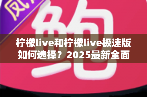柠檬live和柠檬live极速版如何选择？2025最新全面对比指南，帮你找到最适合的那一款