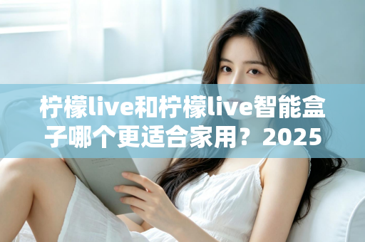 柠檬live和柠檬live智能盒子哪个更适合家用？2025年家庭用户深度选购指南