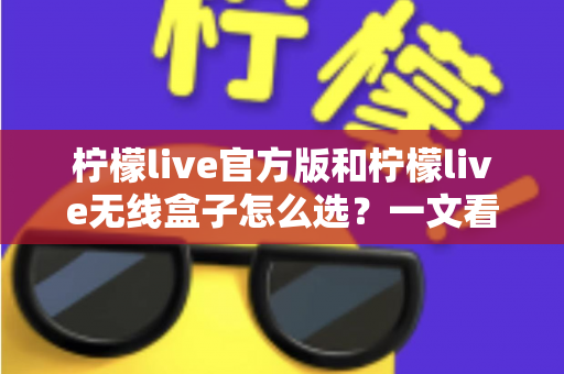 柠檬live官方版和柠檬live无线盒子怎么选？一文看懂两者区别，找到最适合你的方案