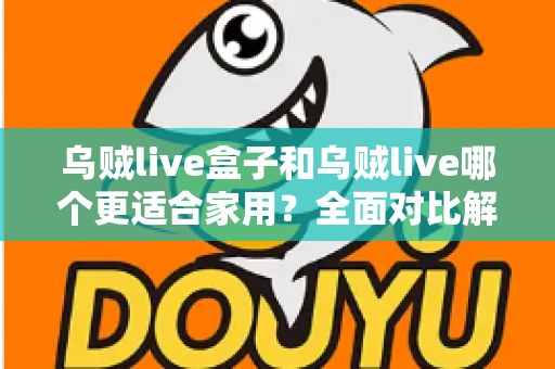 乌贼live盒子和乌贼live哪个更适合家用?全面对比解析,帮你找到理想的家庭观影方案 乌贼live盒子和乌贼live哪个更适合家用?全面对比解析,帮你找到理想的家庭观影方案