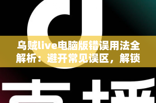 乌贼live电脑版错误用法全解析：避开常见误区，解锁安全流畅的直播新体验