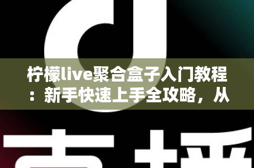 柠檬live聚合盒子入门教程:新手快速上手全攻略,从安装到精通一步到位 柠檬live聚合盒子入门教程:新手快速上手全攻略,从安装到精通一步到位