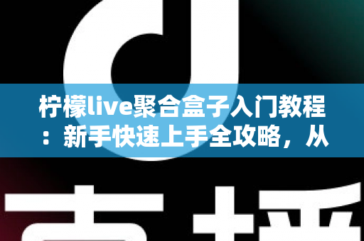 柠檬live聚合盒子入门教程:新手快速上手全攻略,从安装到精通一步到位 柠檬live聚合盒子入门教程:新手快速上手全攻略,从安装到精通一步到位
