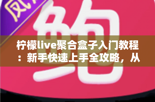 柠檬live聚合盒子入门教程：新手快速上手全攻略，从安装到精通一步到位