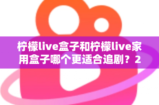 柠檬live盒子和柠檬live家用盒子哪个更适合追剧？2024年最全选购对比指南
