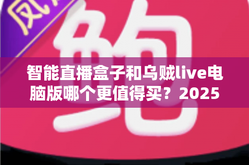 智能直播盒子和乌贼live电脑版哪个更值得买？2025主播设备选购深度测评指南