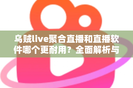 乌贼live聚合直播和直播软件哪个更耐用？全面解析与实用选择指南