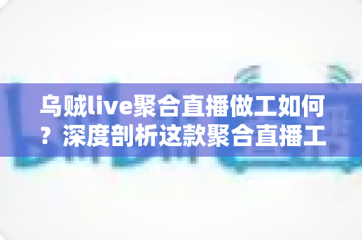 乌贼live聚合直播做工如何？深度剖析这款聚合直播工具的设计品质与使用体验