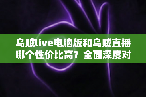 乌贼live电脑版和乌贼直播哪个性价比高?全面深度对比分析,帮你找到最划算的观看选择 乌贼live电脑版和乌贼直播哪个性价比高?全面深度对比分析,帮你找到最划算的观看选择