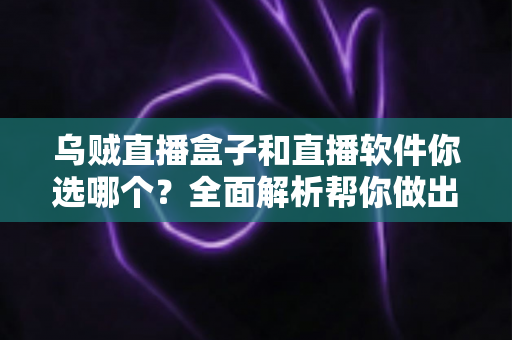 乌贼直播盒子和直播软件你选哪个？全面解析帮你做出最佳选择