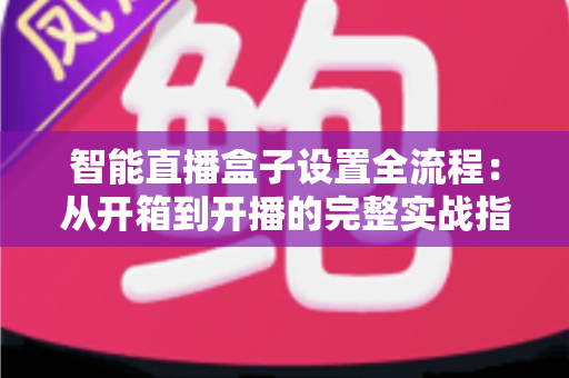 智能直播盒子设置全流程：从开箱到开播的完整实战指南，新手也能一次成功