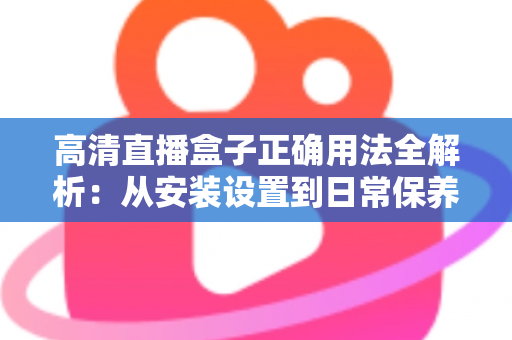高清直播盒子正确用法全解析:从安装设置到日常保养的一站式实操指南 高清直播盒子正确用法全解析:从安装设置到日常保养的一站式实操指南