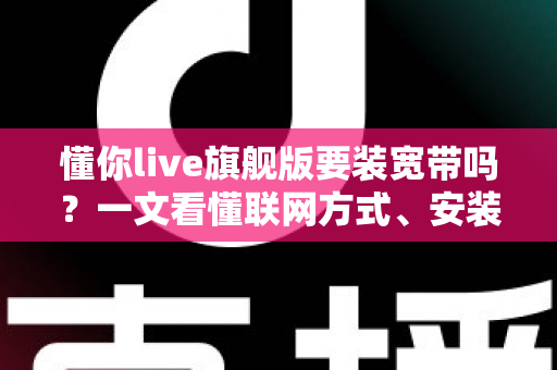 懂你live旗舰版要装宽带吗？一文看懂联网方式、安装条件与常见问题全解析
