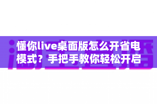 懂你live桌面版怎么开省电模式?手把手教你轻松开启省电模式,告别电量焦虑延长续航 懂你live桌面版怎么开省电模式?手把手教你轻松开启省电模式,告别电量焦虑延长续航