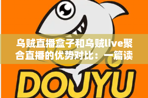 乌贼直播盒子和乌贼live聚合直播的优势对比：一篇读懂两款直播工具的选择指南