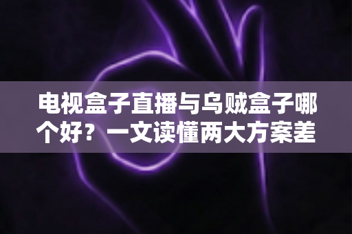 电视盒子直播与乌贼盒子哪个好？一文读懂两大方案差异，选对不踩坑