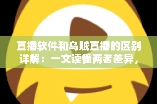直播软件和乌贼直播的区别详解：一文读懂两者差异，帮你选对直播工具轻松开播