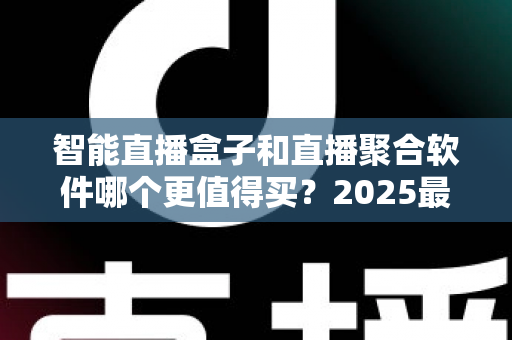 智能直播盒子和直播聚合软件哪个更值得买？2025最新深度对比选购指南，看完这篇不再纠结！