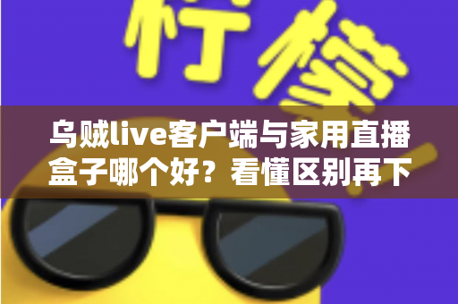 乌贼live客户端与家用直播盒子哪个好?看懂区别再下手,选对工具畅享高清直播不踩坑 乌贼live客户端与家用直播盒子哪个好?看懂区别再下手,选对工具畅享高清直播不踩坑