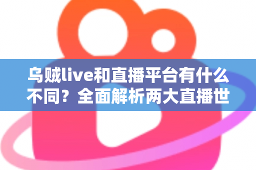 乌贼live和直播平台有什么不同?全面解析两大直播世界的核心差异与选择指南 乌贼live和直播平台有什么不同?全面解析两大直播世界的核心差异与选择指南