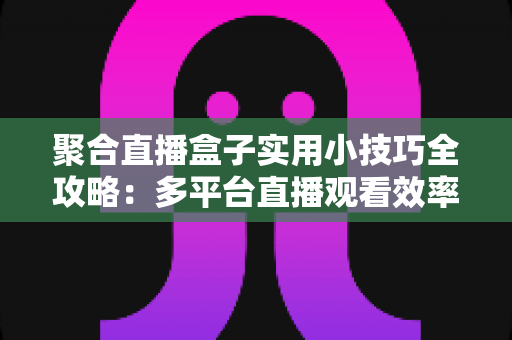 聚合直播盒子实用小技巧全攻略:多平台直播观看效率翻倍的必备指南 聚合直播盒子实用小技巧全攻略:多平台直播观看效率翻倍的必备指南