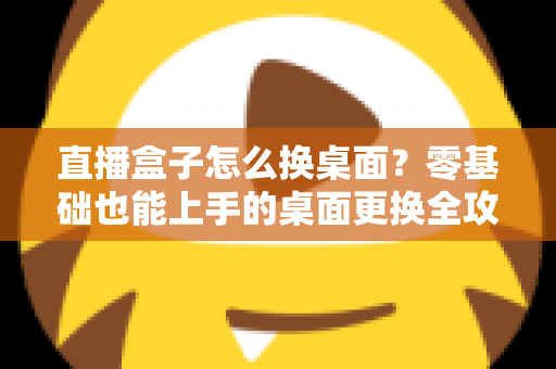 直播盒子怎么换桌面？零基础也能上手的桌面更换全攻略