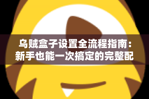 乌贼盒子设置全流程指南：新手也能一次搞定的完整配置教程