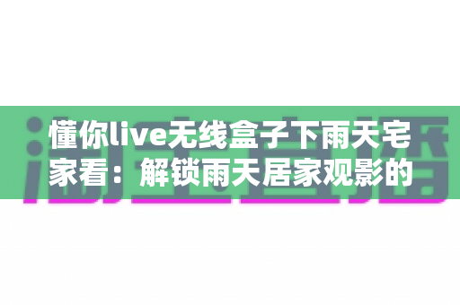 懂你live无线盒子下雨天宅家看：解锁雨天居家观影的极致幸福体验